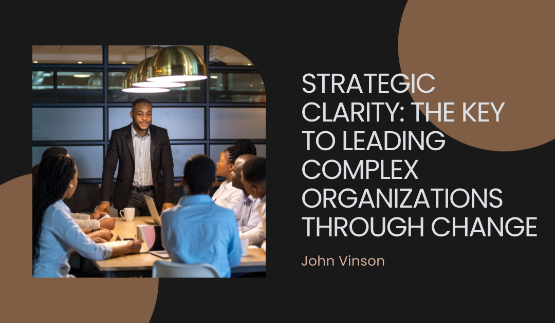 Strategic Clarity: The Key to Leading Complex Organizations Through Change.
